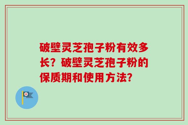 破壁灵芝孢子粉有效多长?破壁灵芝孢子粉的保质期和使用方法?-第1张图片-卓越灵芝孢子粉 破壁灵芝孢子粉有效多长?破壁灵芝孢子粉的保质期和使用方法?-第1张图片-卓越灵芝孢子粉
