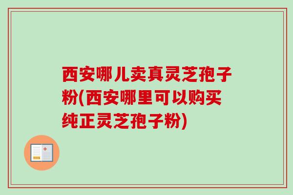 西安哪儿卖真灵芝孢子粉(西安哪里可以购买纯正灵芝孢子粉)-第1张图片-卓越灵芝孢子粉 西安哪儿卖真灵芝孢子粉(西安哪里可以购买纯正灵芝孢子粉)-第1张图片-卓越灵芝孢子粉