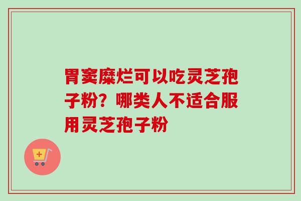 胃窦糜烂可以吃灵芝孢子粉?哪类人不适合服用灵芝孢子粉-第1张图片-卓越灵芝孢子粉 胃窦糜烂可以吃灵芝孢子粉?哪类人不适合服用灵芝孢子粉-第1张图片-卓越灵芝孢子粉
