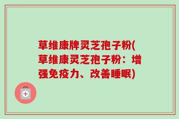 草维康牌灵芝孢子粉(草维康灵芝孢子粉:增强免疫力、改善睡眠)-第1张图片-卓越灵芝孢子粉 草维康牌灵芝孢子粉(草维康灵芝孢子粉:增强免疫力、改善睡眠)-第1张图片-卓越灵芝孢子粉