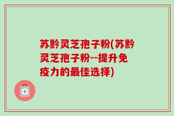 苏黔灵芝孢子粉(苏黔灵芝孢子粉--提升免疫力的最佳选择)-第1张图片-卓越灵芝孢子粉 苏黔灵芝孢子粉(苏黔灵芝孢子粉--提升免疫力的最佳选择)-第1张图片-卓越灵芝孢子粉