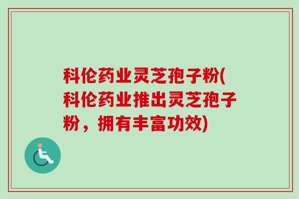 科伦药业灵芝孢子粉(科伦药业推出灵芝孢子粉,拥有丰富功效)-第1张图片-卓越灵芝孢子粉 科伦药业灵芝孢子粉(科伦药业推出灵芝孢子粉,拥有丰富功效)-第1张图片-卓越灵芝孢子粉