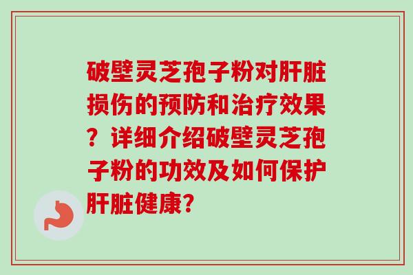 破壁灵芝孢子粉对肝脏损伤的预防和治疗效果？详细介绍破壁灵芝孢子粉的功效及如何保护肝脏健康？-第1张图片-卓越灵芝孢子粉