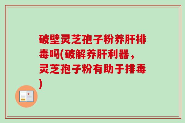 破壁灵芝孢子粉养肝排毒吗(破解养肝利器,灵芝孢子粉有助于排毒)-第1张图片-卓越灵芝孢子粉 破壁灵芝孢子粉养肝排毒吗(破解养肝利器,灵芝孢子粉有助于排毒)-第1张图片-卓越灵芝孢子粉