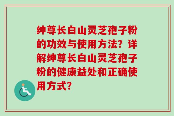 绅尊长白山灵芝孢子粉的功效与使用方法?详解绅尊长白山灵芝孢子粉的健康益处和正确使用方式?-第1张图片-卓越灵芝孢子粉 绅尊长白山灵芝孢子粉的功效与使用方法?详解绅尊长白山灵芝孢子粉的健康益处和正确使用方式?-第1张图片-卓越灵芝孢子粉