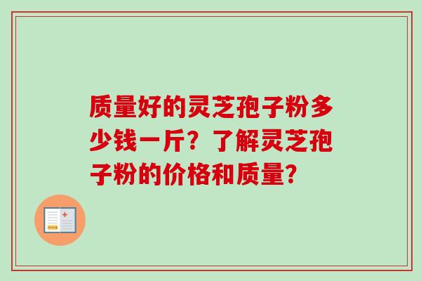 质量好的灵芝孢子粉多少钱一斤?了解灵芝孢子粉的价格和质量?-第1张图片-卓越灵芝孢子粉 质量好的灵芝孢子粉多少钱一斤?了解灵芝孢子粉的价格和质量?-第1张图片-卓越灵芝孢子粉