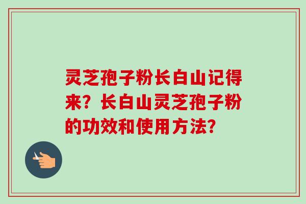 灵芝孢子粉长白山记得来?长白山灵芝孢子粉的功效和使用方法?-第1张图片-卓越灵芝孢子粉 灵芝孢子粉长白山记得来?长白山灵芝孢子粉的功效和使用方法?-第1张图片-卓越灵芝孢子粉