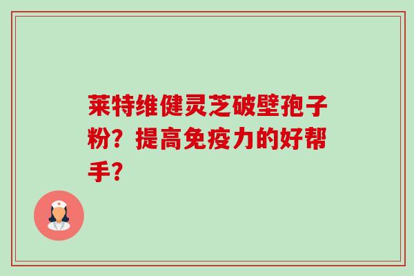 莱特维健灵芝破壁孢子粉?提高免疫力的好帮手?-第1张图片-卓越灵芝孢子粉 莱特维健灵芝破壁孢子粉?提高免疫力的好帮手?-第1张图片-卓越灵芝孢子粉