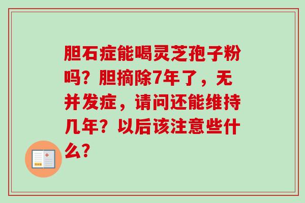 胆石症能喝灵芝孢子粉吗？胆摘除7年了，无并发症，请问还能维持几年？以后该注意些什么？-第1张图片-卓越灵芝孢子粉