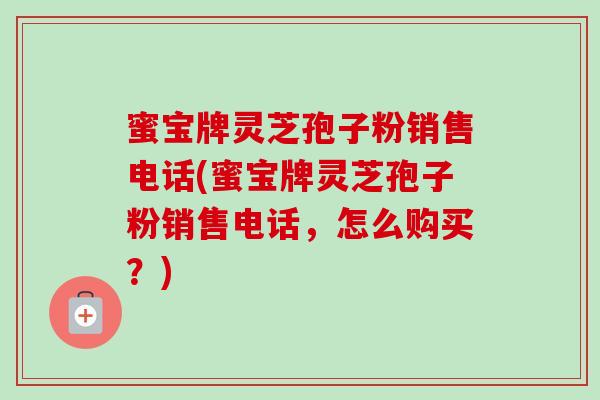 蜜宝牌灵芝孢子粉销售电话(蜜宝牌灵芝孢子粉销售电话，怎么购买？)-第1张图片-卓越灵芝孢子粉