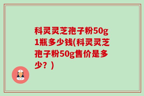 科灵灵芝孢子粉50g1瓶多少钱(科灵灵芝孢子粉50g售价是多少?)-第1张图片-卓越灵芝孢子粉 科灵灵芝孢子粉50g1瓶多少钱(科灵灵芝孢子粉50g售价是多少?)-第1张图片-卓越灵芝孢子粉