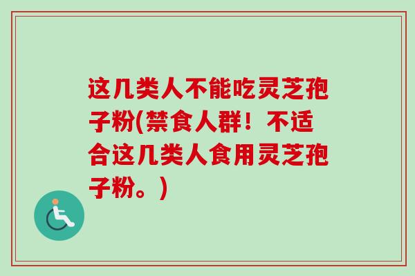 这几类人不能吃灵芝孢子粉(禁食人群!不适合这几类人食用灵芝孢子粉。)-第1张图片-卓越灵芝孢子粉 这几类人不能吃灵芝孢子粉(禁食人群!不适合这几类人食用灵芝孢子粉。)-第1张图片-卓越灵芝孢子粉