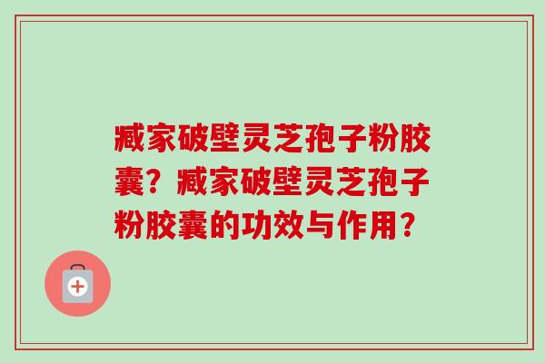 臧家破壁灵芝孢子粉胶囊?臧家破壁灵芝孢子粉胶囊的功效与作用?-第1张图片-卓越灵芝孢子粉 臧家破壁灵芝孢子粉胶囊?臧家破壁灵芝孢子粉胶囊的功效与作用?-第1张图片-卓越灵芝孢子粉