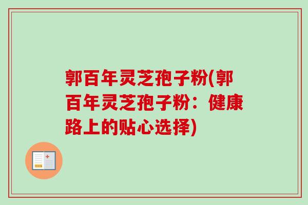 郭百年灵芝孢子粉(郭百年灵芝孢子粉:健康路上的贴心选择)-第1张图片-卓越灵芝孢子粉 郭百年灵芝孢子粉(郭百年灵芝孢子粉:健康路上的贴心选择)-第1张图片-卓越灵芝孢子粉