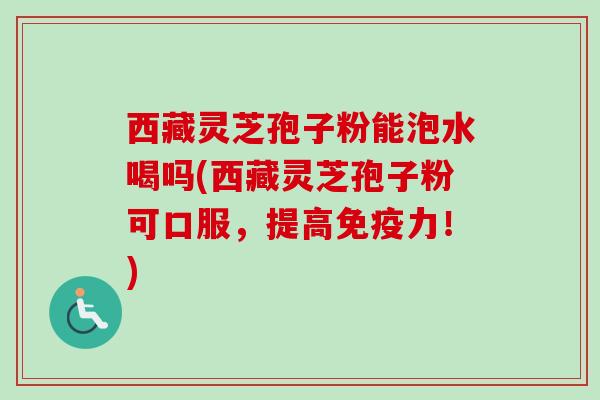 西藏灵芝孢子粉能泡水喝吗(西藏灵芝孢子粉可口服,提高免疫力!)-第1张图片-卓越灵芝孢子粉 西藏灵芝孢子粉能泡水喝吗(西藏灵芝孢子粉可口服,提高免疫力!)-第1张图片-卓越灵芝孢子粉
