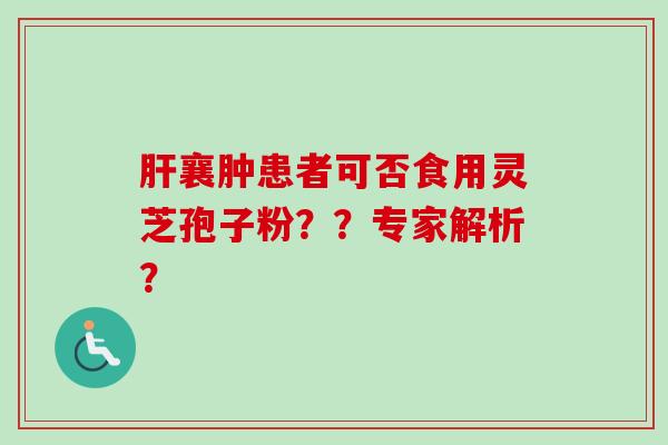 肝襄肿患者可否食用灵芝孢子粉??专家解析?-第1张图片-卓越灵芝孢子粉 肝襄肿患者可否食用灵芝孢子粉??专家解析?-第1张图片-卓越灵芝孢子粉