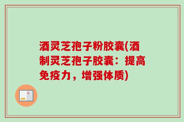酒灵芝孢子粉胶囊(酒制灵芝孢子胶囊：提高免疫力，增强体质)-第1张图片-卓越灵芝孢子粉