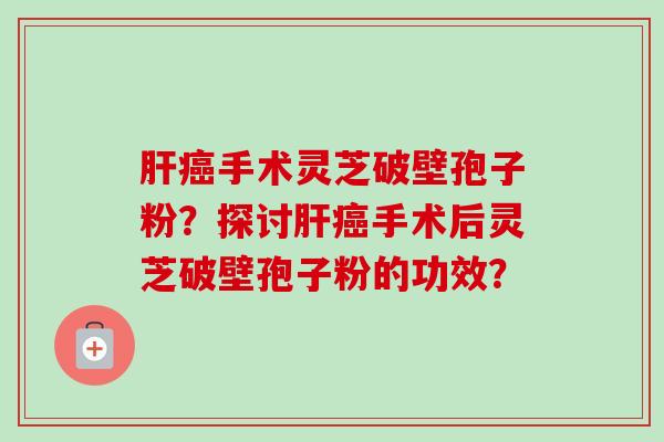 肝癌手术灵芝破壁孢子粉?探讨肝癌手术后灵芝破壁孢子粉的功效?-第1张图片-卓越灵芝孢子粉 肝癌手术灵芝破壁孢子粉?探讨肝癌手术后灵芝破壁孢子粉的功效?-第1张图片-卓越灵芝孢子粉