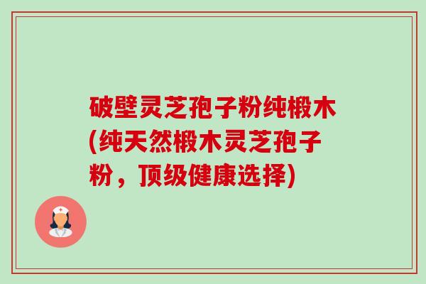 破壁灵芝孢子粉纯椴木(纯天然椴木灵芝孢子粉,顶级健康选择)-第1张图片-卓越灵芝孢子粉 破壁灵芝孢子粉纯椴木(纯天然椴木灵芝孢子粉,顶级健康选择)-第1张图片-卓越灵芝孢子粉