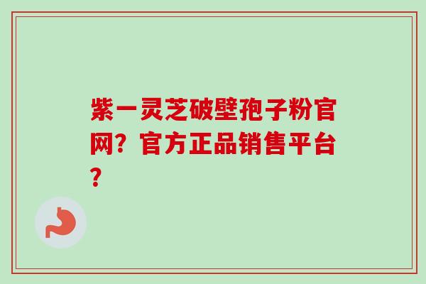 紫一灵芝破壁孢子粉官网？官方正品销售平台？-第1张图片-卓越灵芝孢子粉