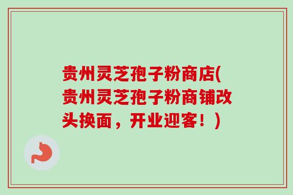贵州灵芝孢子粉商店(贵州灵芝孢子粉商铺改头换面,开业迎客!)-第1张图片-卓越灵芝孢子粉 贵州灵芝孢子粉商店(贵州灵芝孢子粉商铺改头换面,开业迎客!)-第1张图片-卓越灵芝孢子粉