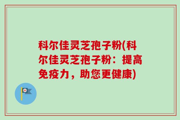 科尔佳灵芝孢子粉(科尔佳灵芝孢子粉：提高免疫力，助您更健康)-第1张图片-卓越灵芝孢子粉
