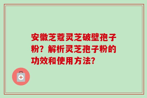 安徽芝蔻灵芝破壁孢子粉?解析灵芝孢子粉的功效和使用方法?-第1张图片-卓越灵芝孢子粉 安徽芝蔻灵芝破壁孢子粉?解析灵芝孢子粉的功效和使用方法?-第1张图片-卓越灵芝孢子粉