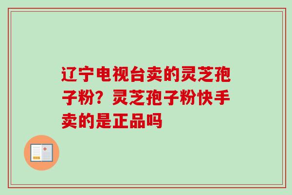 辽宁电视台卖的灵芝孢子粉？灵芝孢子粉快手卖的是正品吗-第1张图片-卓越灵芝孢子粉