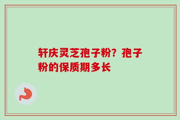 轩庆灵芝孢子粉？孢子粉的保质期多长-第1张图片-卓越灵芝孢子粉