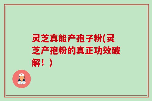 灵芝真能产孢子粉(灵芝产孢粉的真正功效破解！)-第1张图片-卓越灵芝孢子粉