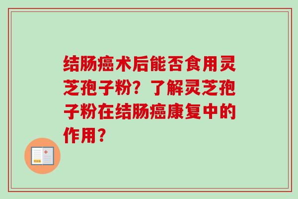 结肠癌术后能否食用灵芝孢子粉？了解灵芝孢子粉在结肠癌康复中的作用？-第1张图片-卓越灵芝孢子粉