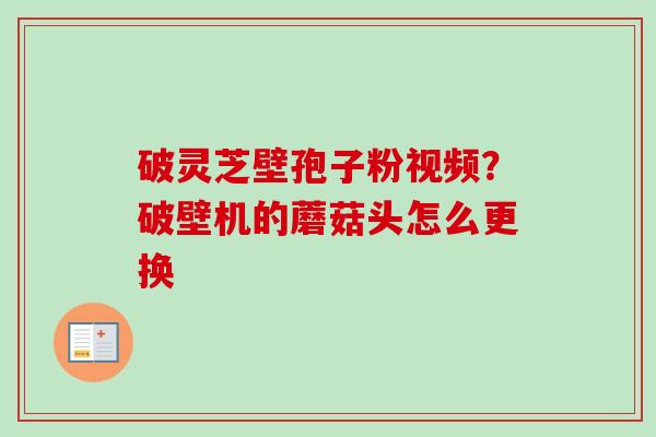 破灵芝壁孢子粉视频?破壁机的蘑菇头怎么更换-第1张图片-卓越灵芝孢子粉 破灵芝壁孢子粉视频?破壁机的蘑菇头怎么更换-第1张图片-卓越灵芝孢子粉