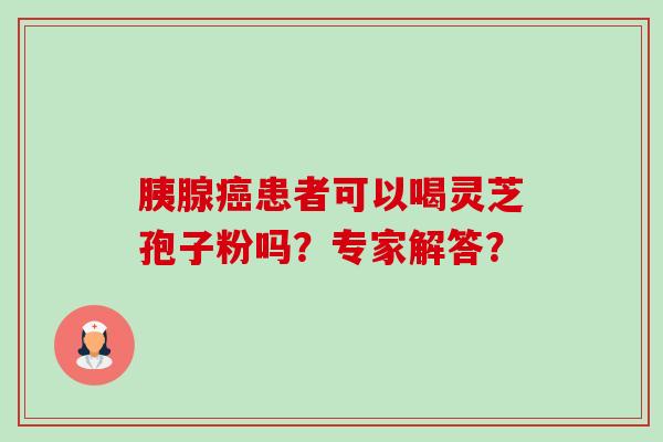 胰腺癌患者可以喝灵芝孢子粉吗?专家解答?-第1张图片-卓越灵芝孢子粉 胰腺癌患者可以喝灵芝孢子粉吗?专家解答?-第1张图片-卓越灵芝孢子粉