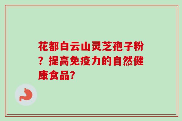 花都白云山灵芝孢子粉?提高免疫力的自然健康食品?-第1张图片-卓越灵芝孢子粉 花都白云山灵芝孢子粉?提高免疫力的自然健康食品?-第1张图片-卓越灵芝孢子粉