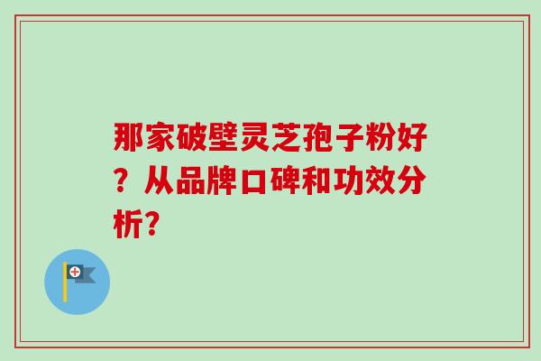 那家破壁灵芝孢子粉好？从品牌口碑和功效分析？-第1张图片-卓越灵芝孢子粉