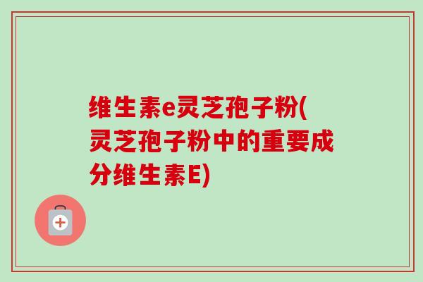 维生素e灵芝孢子粉(灵芝孢子粉中的重要成分维生素E)-第1张图片-卓越灵芝孢子粉 维生素e灵芝孢子粉(灵芝孢子粉中的重要成分维生素E)-第1张图片-卓越灵芝孢子粉