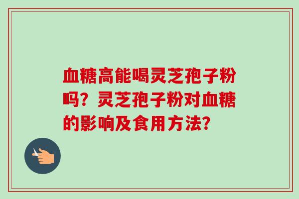 血糖高能喝灵芝孢子粉吗?灵芝孢子粉对血糖的影响及食用方法?-第1张图片-卓越灵芝孢子粉 血糖高能喝灵芝孢子粉吗?灵芝孢子粉对血糖的影响及食用方法?-第1张图片-卓越灵芝孢子粉