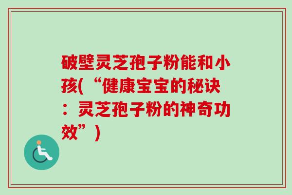 破壁灵芝孢子粉能和小孩(“健康宝宝的秘诀:灵芝孢子粉的神奇功效”)-第1张图片-卓越灵芝孢子粉 破壁灵芝孢子粉能和小孩(“健康宝宝的秘诀:灵芝孢子粉的神奇功效”)-第1张图片-卓越灵芝孢子粉