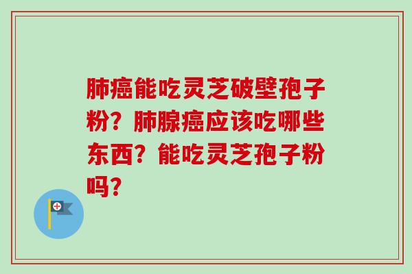 肺癌能吃灵芝破壁孢子粉？肺腺癌应该吃哪些东西？能吃灵芝孢子粉吗？-第1张图片-卓越灵芝孢子粉