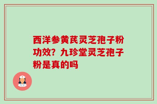 西洋参黄芪灵芝孢子粉功效?九珍堂灵芝孢子粉是真的吗-第1张图片-卓越灵芝孢子粉 西洋参黄芪灵芝孢子粉功效?九珍堂灵芝孢子粉是真的吗-第1张图片-卓越灵芝孢子粉