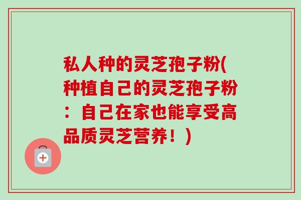 私人种的灵芝孢子粉(种植自己的灵芝孢子粉：自己在家也能享受高品质灵芝营养！)-第1张图片-卓越灵芝孢子粉