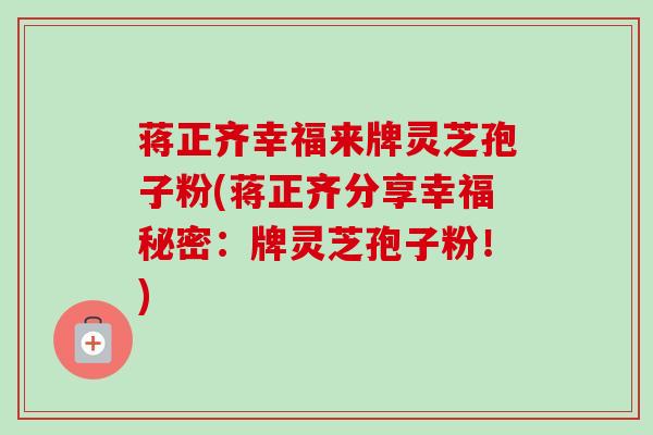 蒋正齐幸福来牌灵芝孢子粉(蒋正齐分享幸福秘密：牌灵芝孢子粉！)-第1张图片-卓越灵芝孢子粉