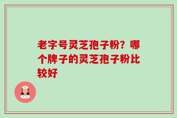 老字号灵芝孢子粉？哪个牌子的灵芝孢子粉比较好-第1张图片-卓越灵芝孢子粉