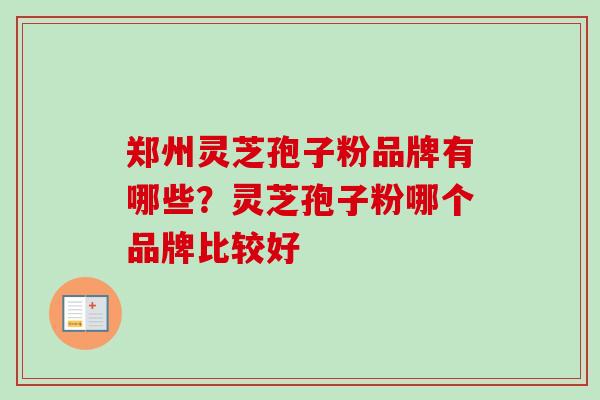 郑州灵芝孢子粉品牌有哪些?灵芝孢子粉哪个品牌比较好-第1张图片-卓越灵芝孢子粉 郑州灵芝孢子粉品牌有哪些?灵芝孢子粉哪个品牌比较好-第1张图片-卓越灵芝孢子粉