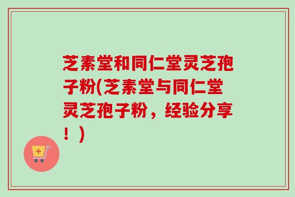 芝素堂和同仁堂灵芝孢子粉(芝素堂与同仁堂灵芝孢子粉,经验分享!)-第1张图片-卓越灵芝孢子粉 芝素堂和同仁堂灵芝孢子粉(芝素堂与同仁堂灵芝孢子粉,经验分享!)-第1张图片-卓越灵芝孢子粉