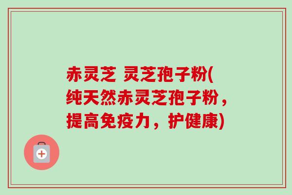 赤灵芝 灵芝孢子粉(纯天然赤灵芝孢子粉,提高免疫力,护健康)-第1张图片-卓越灵芝孢子粉 赤灵芝 灵芝孢子粉(纯天然赤灵芝孢子粉,提高免疫力,护健康)-第1张图片-卓越灵芝孢子粉