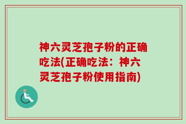 神六灵芝孢子粉的正确吃法(正确吃法:神六灵芝孢子粉使用指南)-第1张图片-卓越灵芝孢子粉 神六灵芝孢子粉的正确吃法(正确吃法:神六灵芝孢子粉使用指南)-第1张图片-卓越灵芝孢子粉