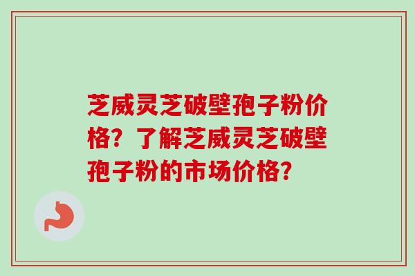 芝威灵芝破壁孢子粉价格?了解芝威灵芝破壁孢子粉的市场价格?-第1张图片-卓越灵芝孢子粉 芝威灵芝破壁孢子粉价格?了解芝威灵芝破壁孢子粉的市场价格?-第1张图片-卓越灵芝孢子粉