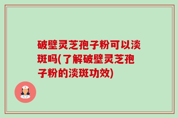 破壁灵芝孢子粉可以淡斑吗(了解破壁灵芝孢子粉的淡斑功效)-第1张图片-卓越灵芝孢子粉 破壁灵芝孢子粉可以淡斑吗(了解破壁灵芝孢子粉的淡斑功效)-第1张图片-卓越灵芝孢子粉