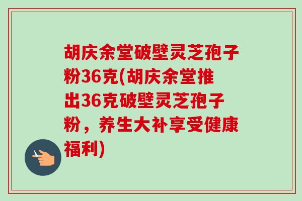 胡庆余堂破壁灵芝孢子粉36克(胡庆余堂推出36克破壁灵芝孢子粉,养生大补享受健康福利)-第1张图片-卓越灵芝孢子粉 胡庆余堂破壁灵芝孢子粉36克(胡庆余堂推出36克破壁灵芝孢子粉,养生大补享受健康福利)-第1张图片-卓越灵芝孢子粉